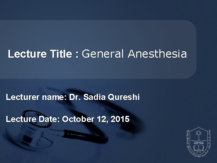 Lecture Title : General Anesthesia Lecturer name: Dr. Sadia Qureshi Lecture Date: October 12,