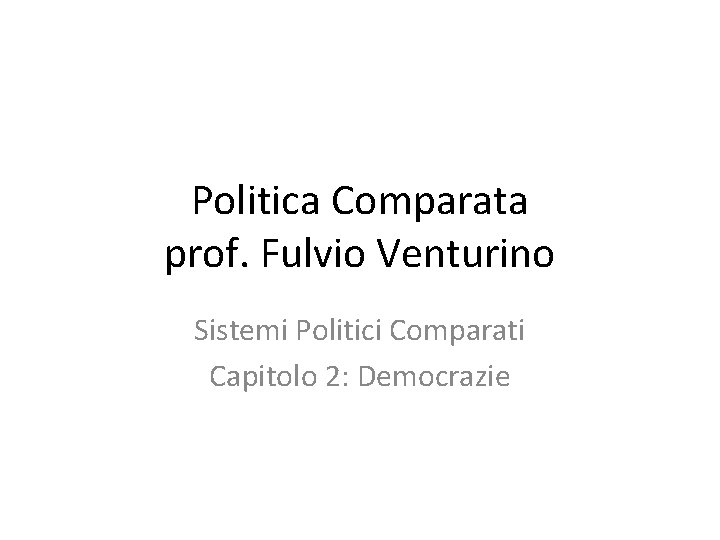 Politica Comparata prof. Fulvio Venturino Sistemi Politici Comparati Capitolo 2: Democrazie 