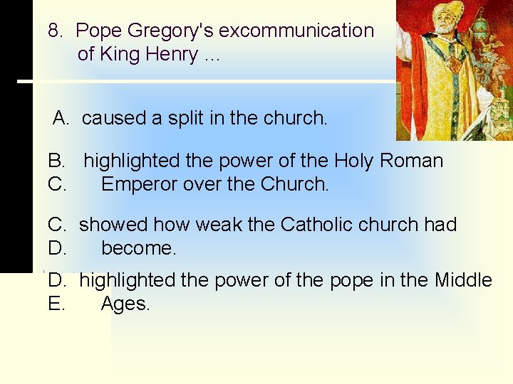 8. Pope Gregory's excommunication of King Henry … A. caused a split in the