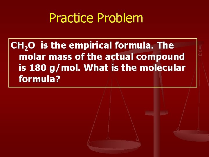 Practice Problem CH 2 O is the empirical formula. The molar mass of the