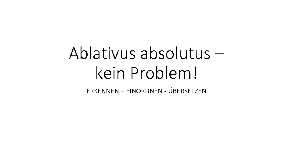 Ablativus absolutus – kein Problem! ERKENNEN – EINORDNEN - ÜBERSETZEN 