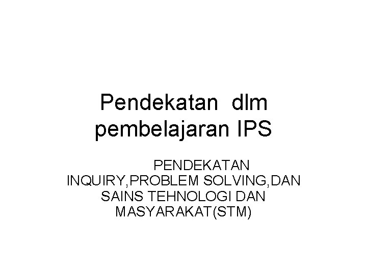 Pendekatan dlm pembelajaran IPS PENDEKATAN INQUIRY, PROBLEM SOLVING, DAN SAINS TEHNOLOGI DAN MASYARAKAT(STM) 