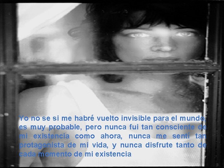 Yo no se si me habré vuelto invisible para el mundo, es muy probable,