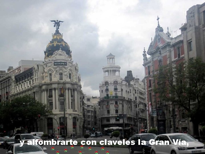 y alfombrarte con claveles la Gran Vía, 