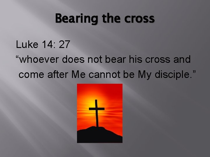 Bearing the cross Luke 14: 27 “whoever does not bear his cross and come