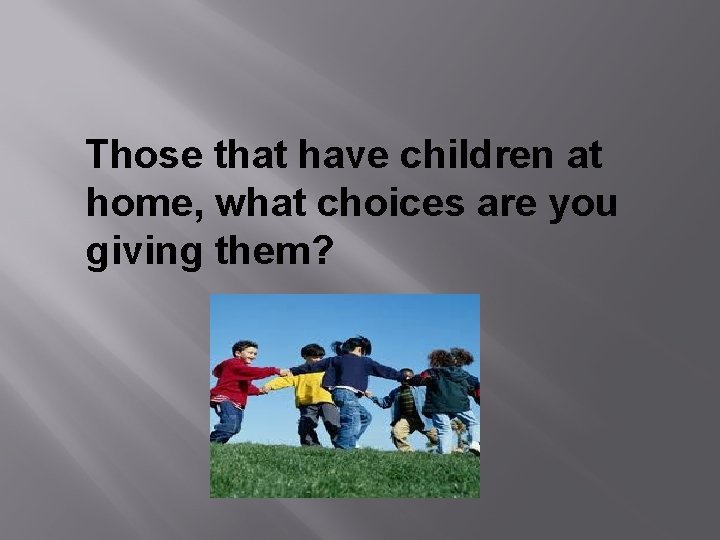 Those that have children at home, what choices are you giving them? 