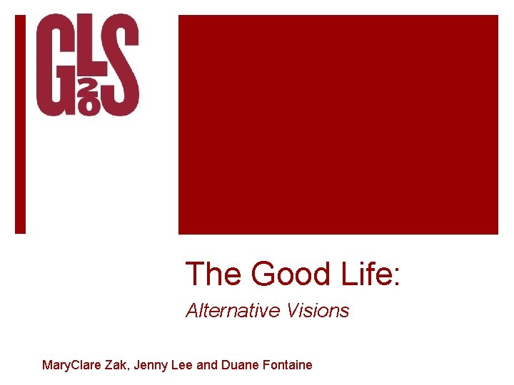 The Good Life: Alternative Visions Mary. Clare Zak, Jenny Lee and Duane Fontaine The Good Life: Alternative Visions Mary. Clare Zak, Jenny Lee and Duane Fontaine