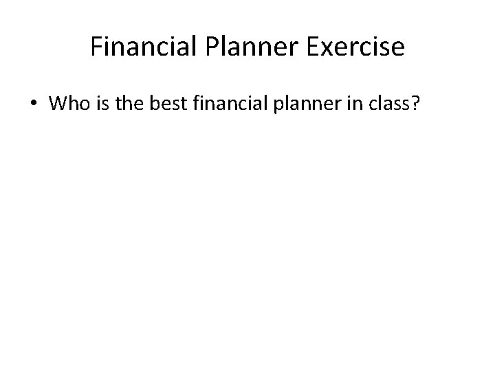 Financial Planner Exercise • Who is the best financial planner in class? 