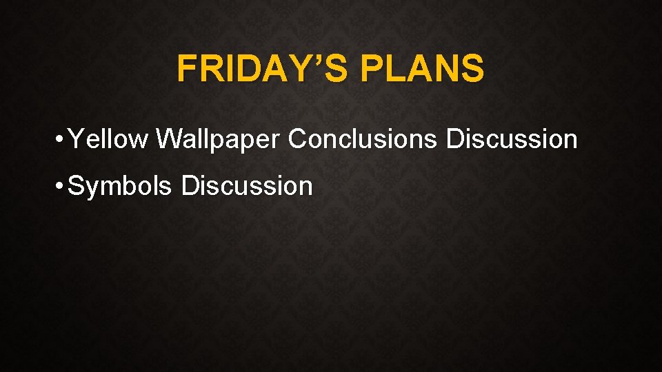 FRIDAY’S PLANS • Yellow Wallpaper Conclusions Discussion • Symbols Discussion 