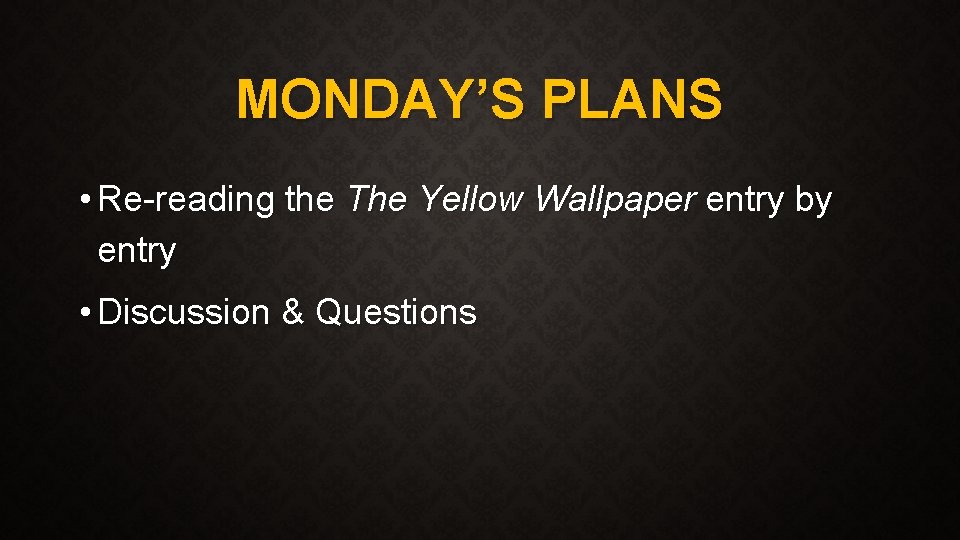 MONDAY’S PLANS • Re-reading the The Yellow Wallpaper entry by entry • Discussion &