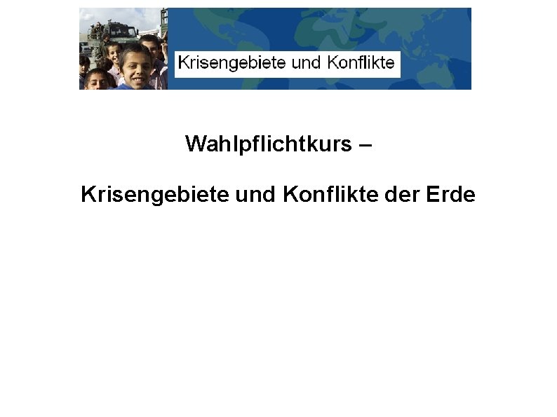 Wahlpflichtkurs – Krisengebiete und Konflikte der Erde 