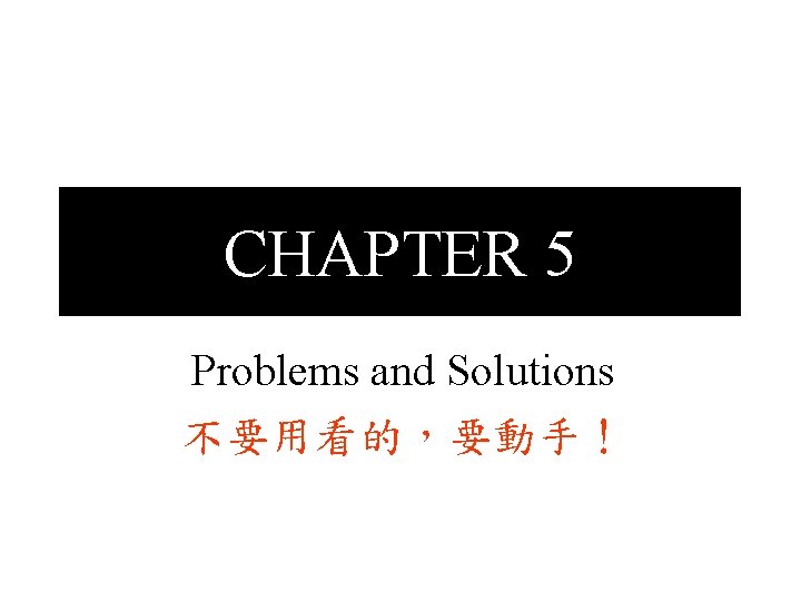 CHAPTER 5 Problems and Solutions 不要用看的，要動手！ 