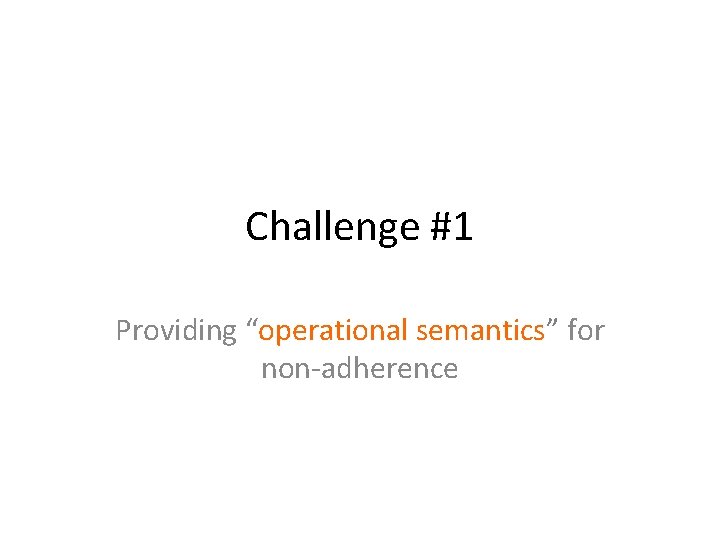 Challenge #1 Providing “operational semantics” for non-adherence 