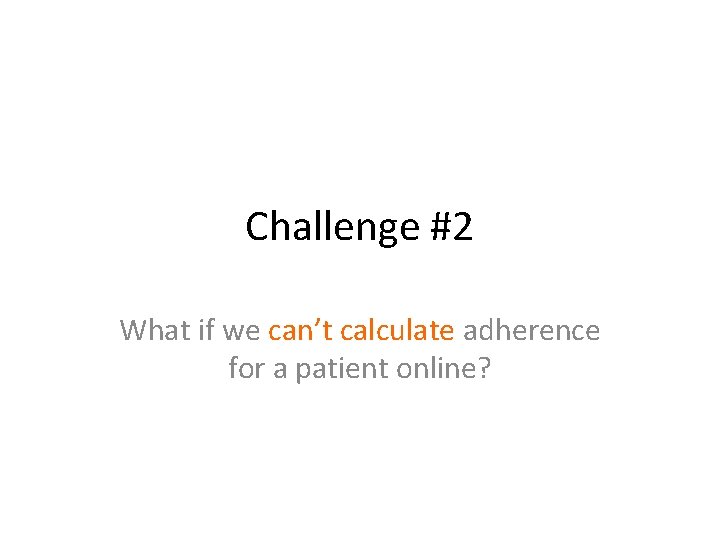 Challenge #2 What if we can’t calculate adherence for a patient online? 
