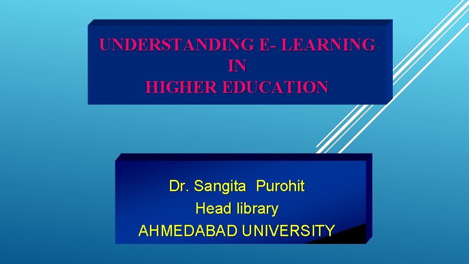 UNDERSTANDING E- LEARNING IN HIGHER EDUCATION Dr. Sangita Purohit Head library AHMEDABAD UNIVERSITY 