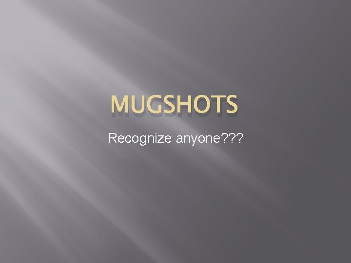 MUGSHOTS Recognize anyone? ? ? 