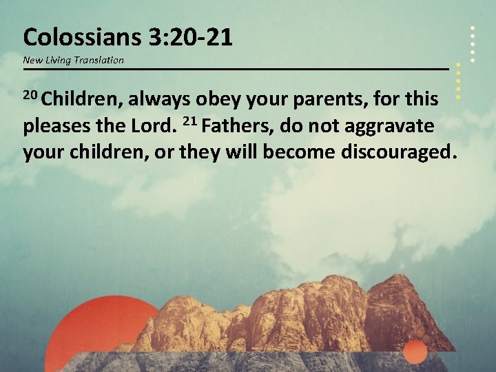 Colossians 3: 20 -21 New Living Translation 20 Children, always obey your parents, for