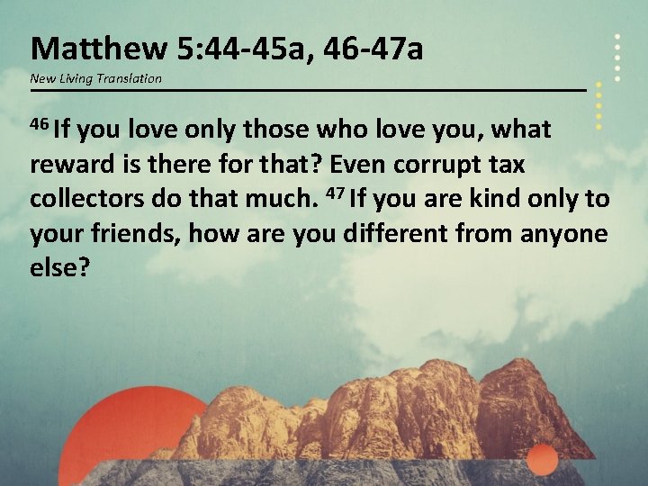 Matthew 5: 44 -45 a, 46 -47 a New Living Translation 46 If you