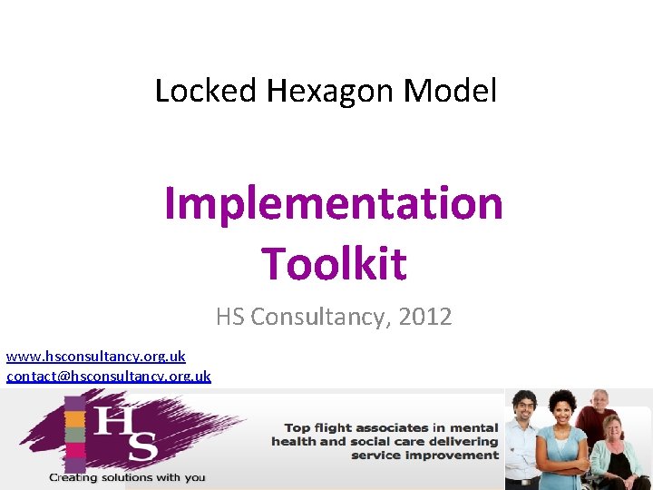 Locked Hexagon Model Implementation Toolkit HS Consultancy, 2012 www. hsconsultancy. org. uk contact@hsconsultancy. org. Locked Hexagon Model Implementation Toolkit HS Consultancy, 2012 www. hsconsultancy. org. uk contact@hsconsultancy. org.