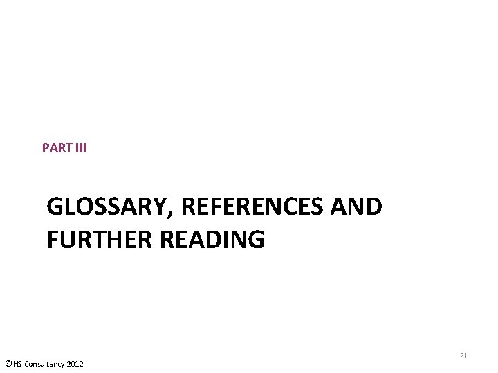 PART III GLOSSARY, REFERENCES AND FURTHER READING ©HS Consultancy 2012 21 PART III GLOSSARY, REFERENCES AND FURTHER READING ©HS Consultancy 2012 21