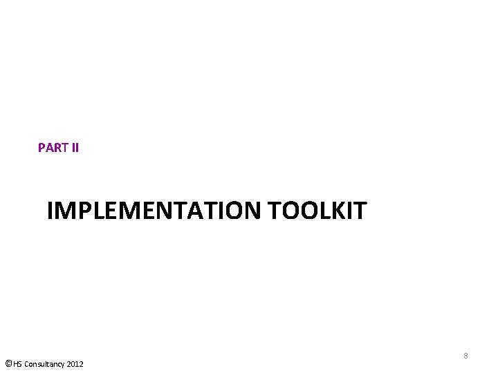 PART II IMPLEMENTATION TOOLKIT ©HS Consultancy 2012 8 PART II IMPLEMENTATION TOOLKIT ©HS Consultancy 2012 8