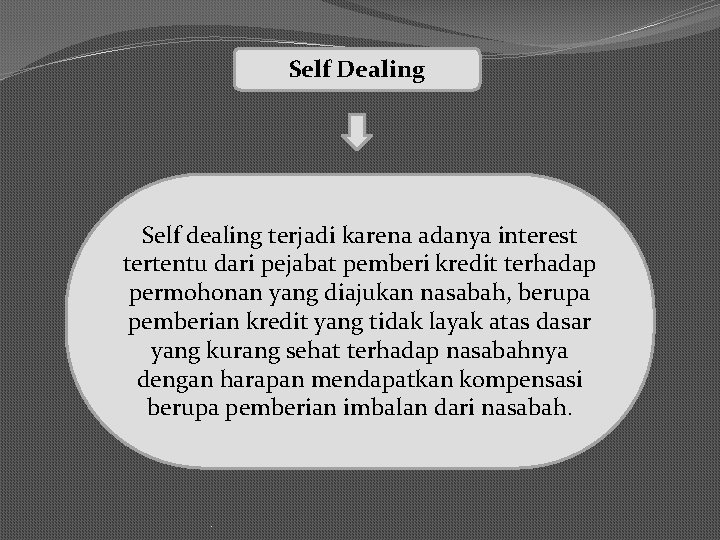 Self Dealing Self dealing terjadi karena adanya interest tertentu dari pejabat pemberi kredit terhadap