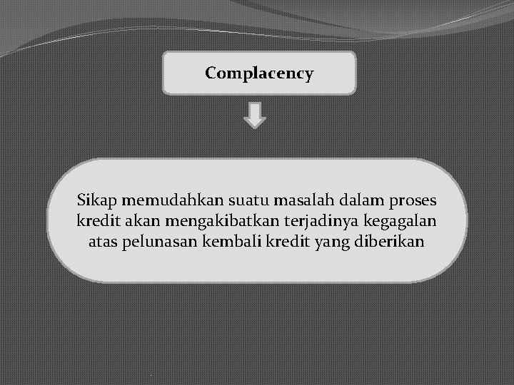 Complacency Sikap memudahkan suatu masalah dalam proses kredit akan mengakibatkan terjadinya kegagalan atas pelunasan