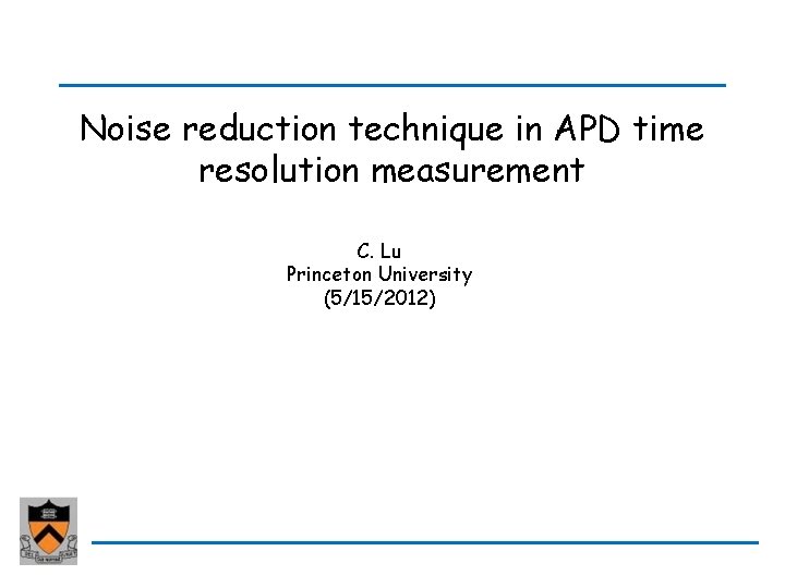 Noise reduction technique in APD time resolution measurement C. Lu Princeton University (5/15/2012) Noise reduction technique in APD time resolution measurement C. Lu Princeton University (5/15/2012)
