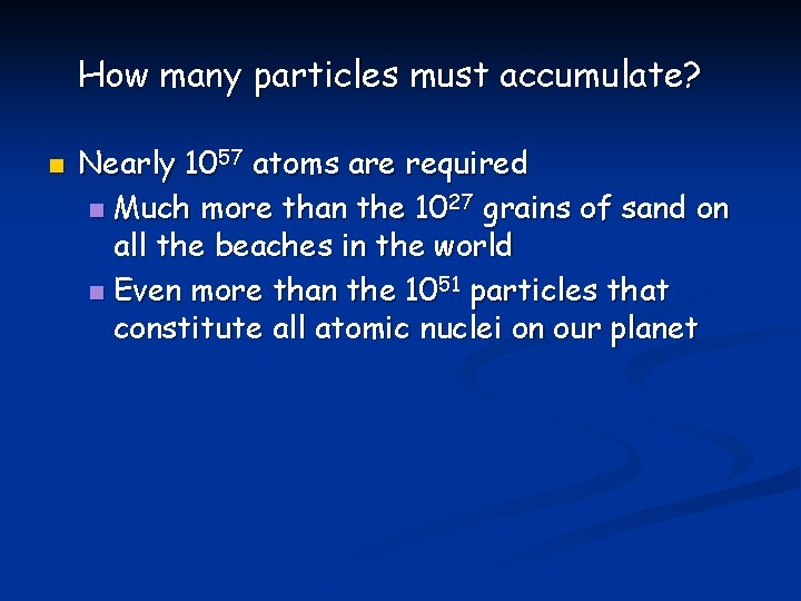 How many particles must accumulate? n Nearly 1057 atoms are required n Much more