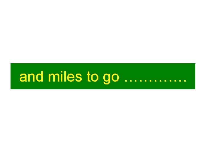 and miles to go …………. 