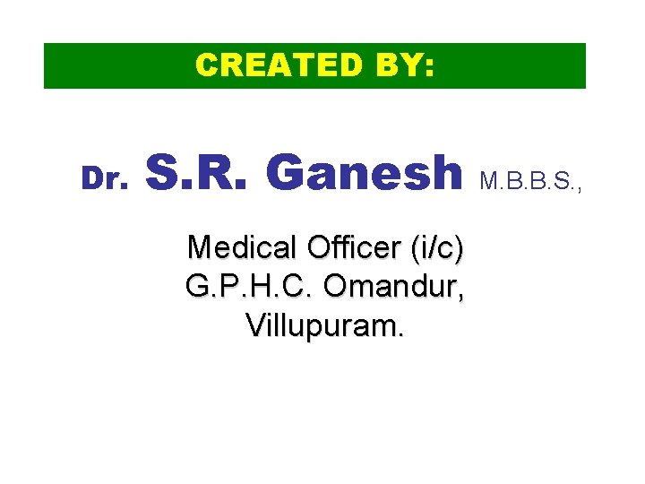 CREATED BY: Dr. S. R. Ganesh Medical Officer (i/c) G. P. H. C. Omandur,