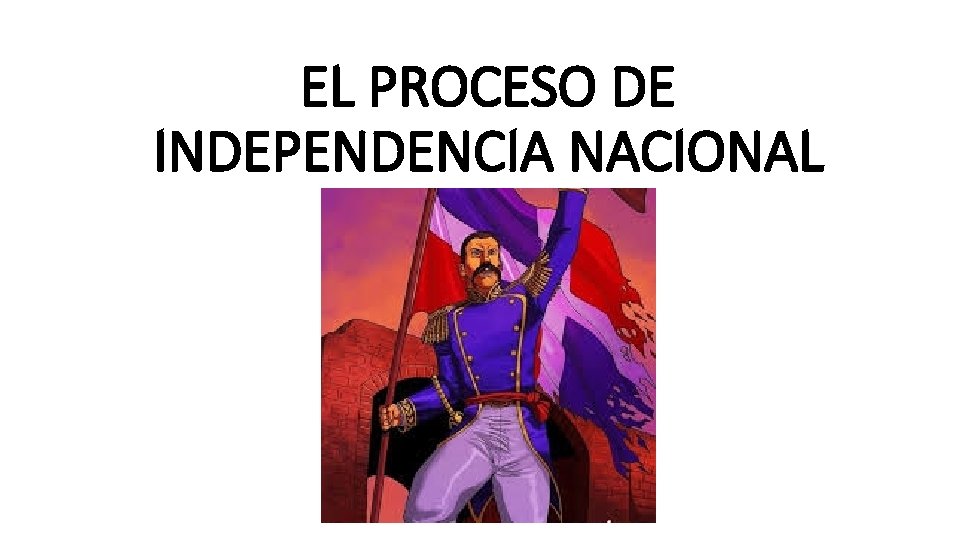 EL PROCESO DE INDEPENDENCIA NACIONAL EL PROCESO DE INDEPENDENCIA NACIONAL