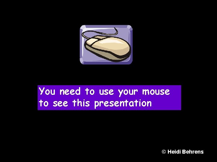 You need to use your mouse to see this presentation © Heidi Behrens 