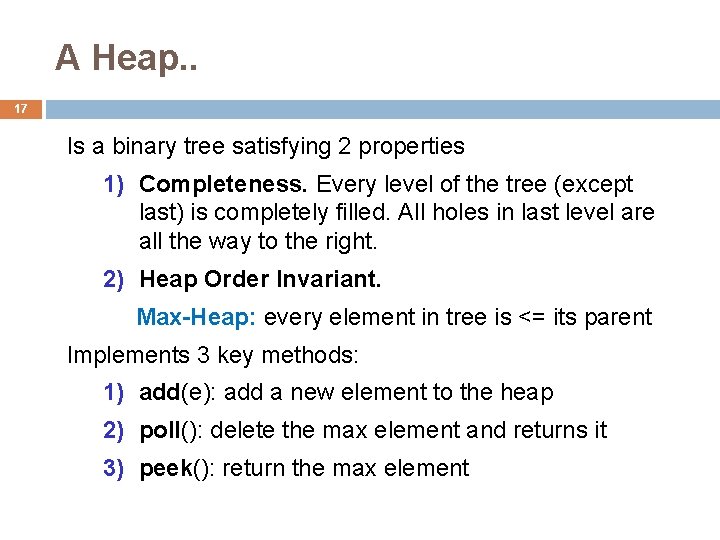 A Heap. . 17 Is a binary tree satisfying 2 properties 1) Completeness. Every