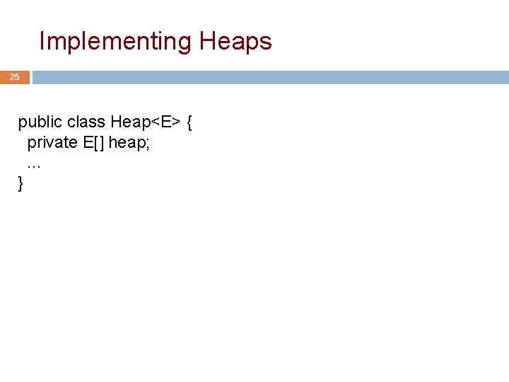 Implementing Heaps 25 public class Heap<E> { private E[] heap; . . . }