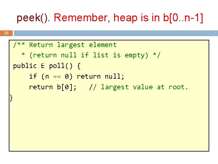 peek(). Remember, heap is in b[0. . n-1] 33 /** Return largest element *