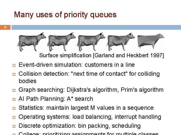Many uses of priority queues 8 Surface simplification [Garland Heckbert 1997] Event-driven simulation: customers