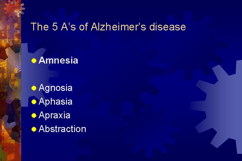 The 5 A’s of Alzheimer’s disease ® Amnesia ® Agnosia ® Aphasia ® Apraxia