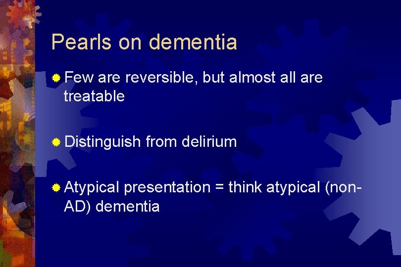 Pearls on dementia ® Few are reversible, but almost all are treatable ® Distinguish