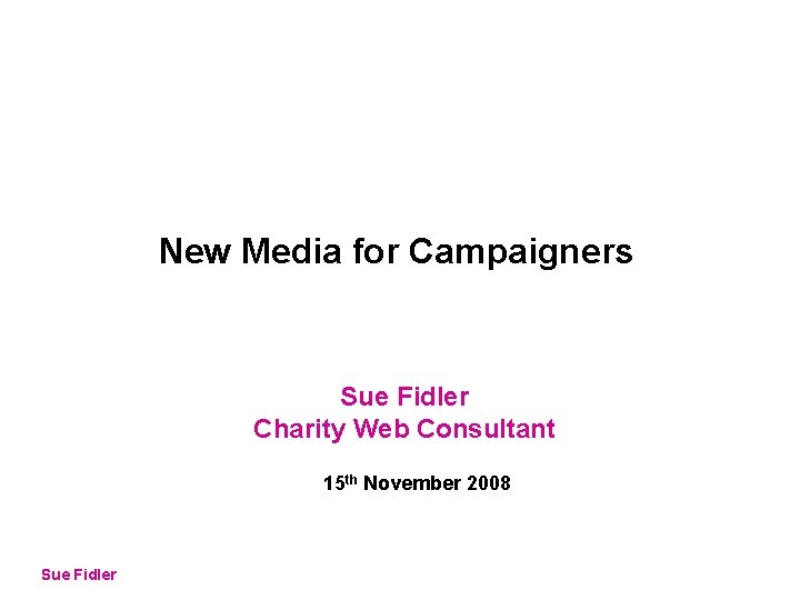 New Media for Campaigners Sue Fidler Charity Web Consultant 15 th November 2008 Sue