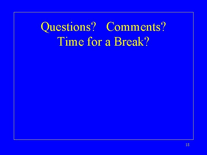 Questions? Comments? Time for a Break? 18 