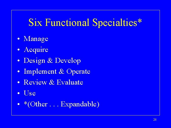 Six Functional Specialties* • • Manage Acquire Design & Develop Implement & Operate Review