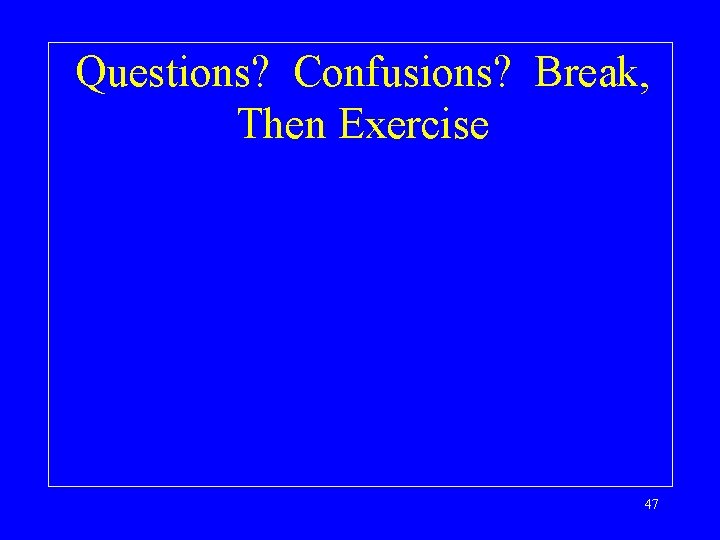 Questions? Confusions? Break, Then Exercise 47 