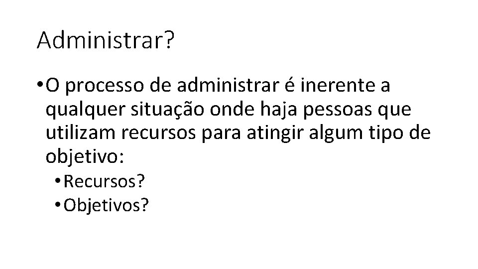 Administrar? • O processo de administrar é inerente a qualquer situação onde haja pessoas