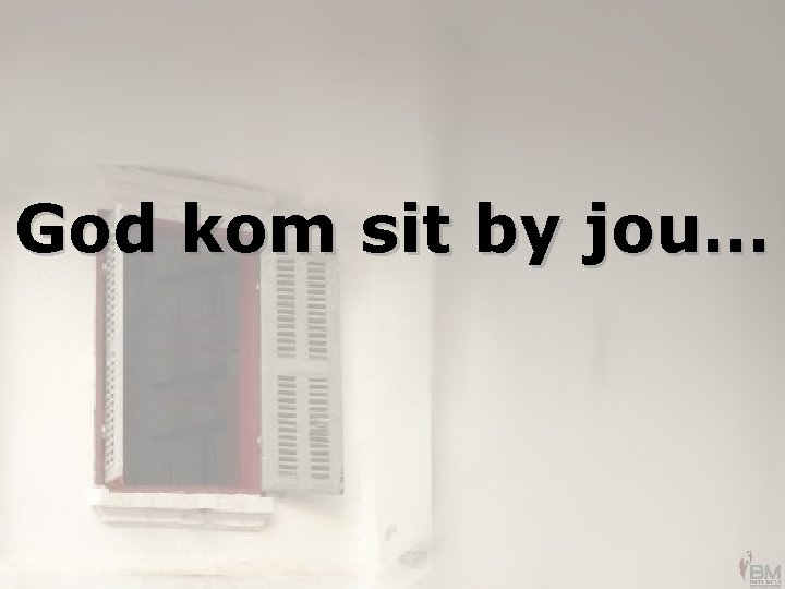 God kom sit by jou… 