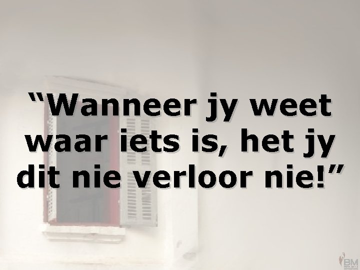“Wanneer jy weet waar iets is, het jy dit nie verloor nie!” 