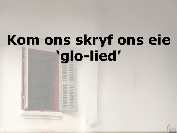 Kom ons skryf ons eie ‘glo-lied’ 