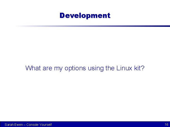 Development What are my options using the Linux kit? Sarah Ewen – Console Yourself