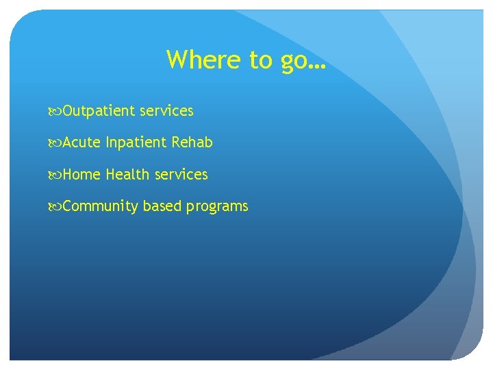 Where to go… Outpatient services Acute Inpatient Rehab Home Health services Community based programs