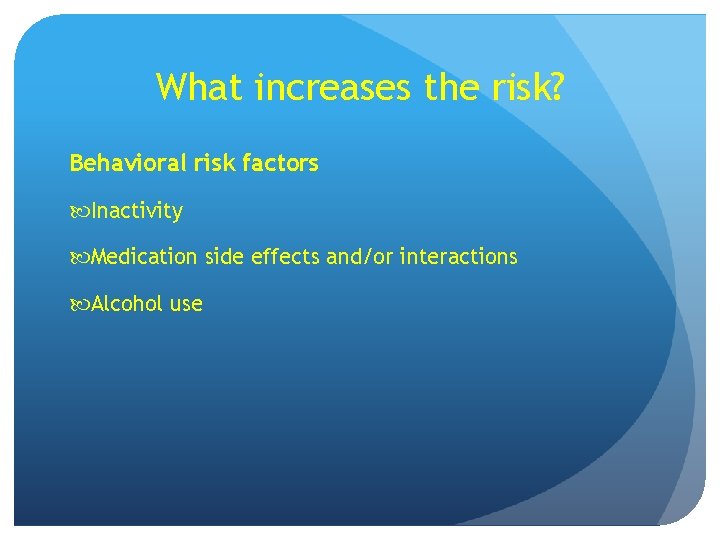 What increases the risk? Behavioral risk factors Inactivity Medication side effects and/or interactions Alcohol